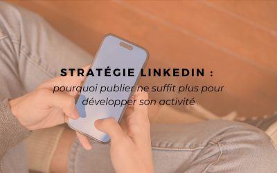 Stratégie LinkedIn : pourquoi publier ne suffit plus pour développer son activité
