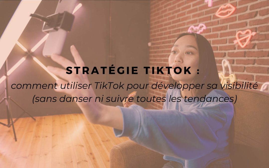 Stratégie TikTok : comment utiliser TikTok pour développer sa visibilité (sans danser ni suivre toutes les tendances)